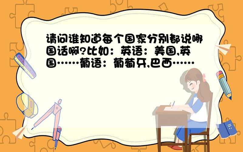 请问谁知道每个国家分别都说哪国话啊?比如：英语：美国,英国……葡语：葡萄牙,巴西……