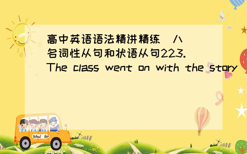 高中英语语法精讲精练(八) 名词性从句和状语从句223.The class went on with the story ______ they had left it before A.where B.which C.in which D.when24.Would you like to have a break _______ shall we go on with the work?A.and B.then