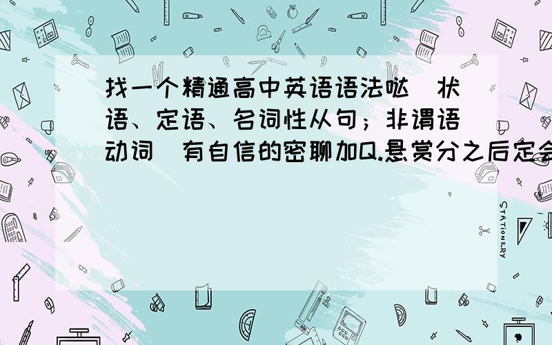 找一个精通高中英语语法哒（状语、定语、名词性从句；非谓语动词）有自信的密聊加Q.悬赏分之后定会补上!