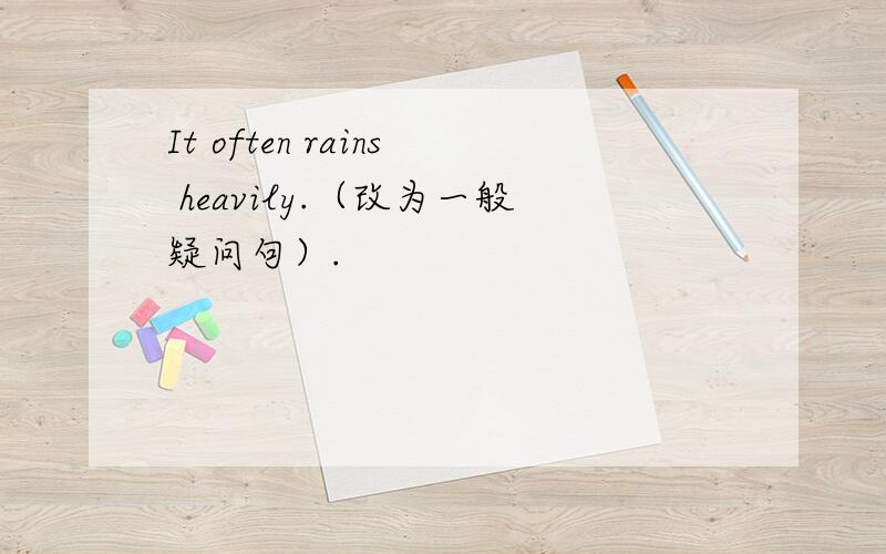 It often rains heavily.（改为一般疑问句）.
