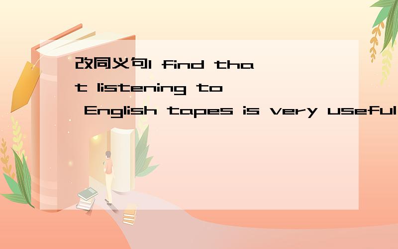 改同义句I find that listening to English tapes is very useful __ useful __ listen to English tapesI find that listening to English tapes is very useful I find __ useful __ listen to English tapes