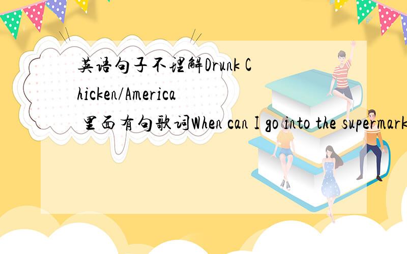 英语句子不理解Drunk Chicken/America 里面有句歌词When can I go into the supermarket and buy what I need with my good looks具体是啥意思啊整个歌词是这样的AmericaAmerica,I've given you all and now I'm nothingAmerica,two dollar