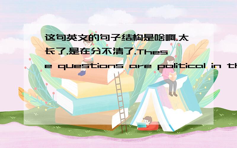 这句英文的句子结构是啥啊.太长了.是在分不清了.These questions are political in the sense that the debate over them will inevitably be less than an academic power struggle in which the careers and professional for tunes of many wom