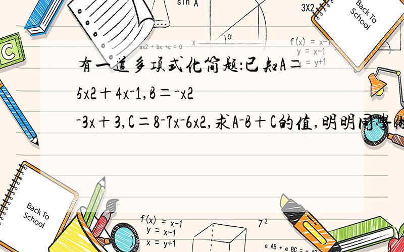 有一道多项式化简题：已知A＝5x2＋4x－1,B＝－x2－3x＋3,C＝8－7x－6x2,求A－B＋C的值,明明同学做了之后,发现值与x无关,你觉得明明的做法正确吗?请说明理由.