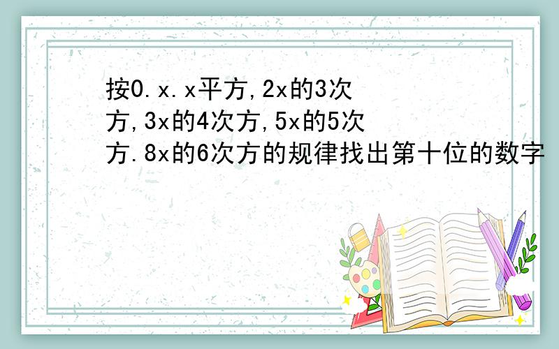 按0.x.x平方,2x的3次方,3x的4次方,5x的5次方.8x的6次方的规律找出第十位的数字