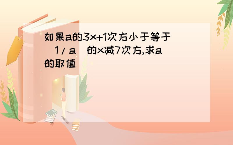 如果a的3x+1次方小于等于（1/a）的x减7次方,求a的取值