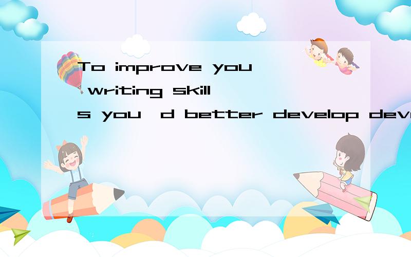 To improve you writing skills you'd better develop develop a habit of reading 翻译