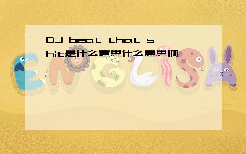 DJ beat that shit是什么意思什么意思啊