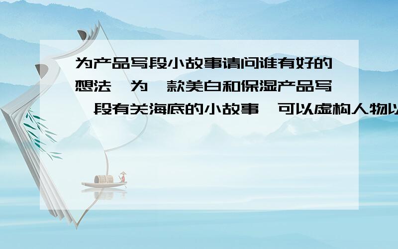 为产品写段小故事请问谁有好的想法,为一款美白和保湿产品写一段有关海底的小故事,可以虚构人物以人鱼公主为题.最好不要太正面直接说出与皮肤产品相关的故事情节