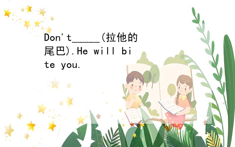 Don't_____(拉他的尾巴).He will bite you.
