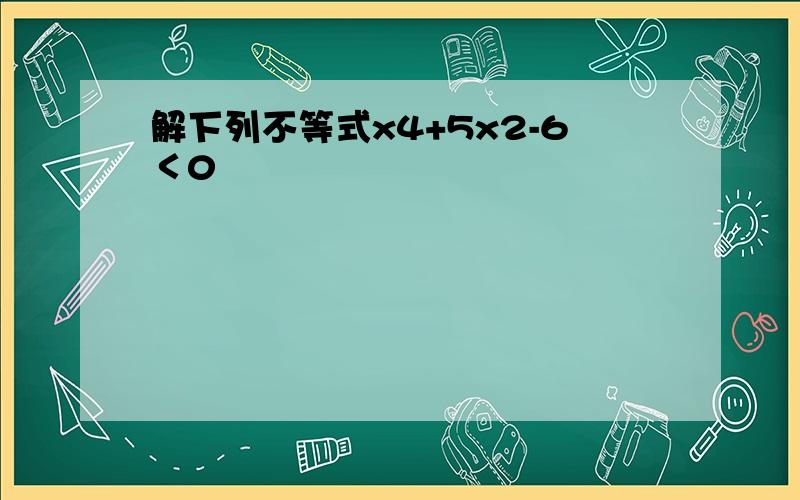 解下列不等式x4+5x2-6＜0