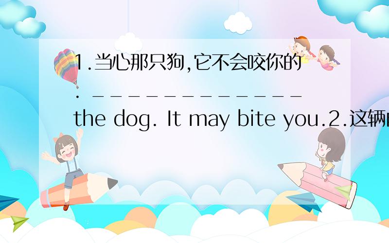 1.当心那只狗,它不会咬你的. ____________the dog. It may bite you.2.这辆自行车是玛丽的. This bike ___________Mary.3.这本书一定是鲍勃的.The book ____________Bob's.4.你认为这个想法怎么样.________________about the id