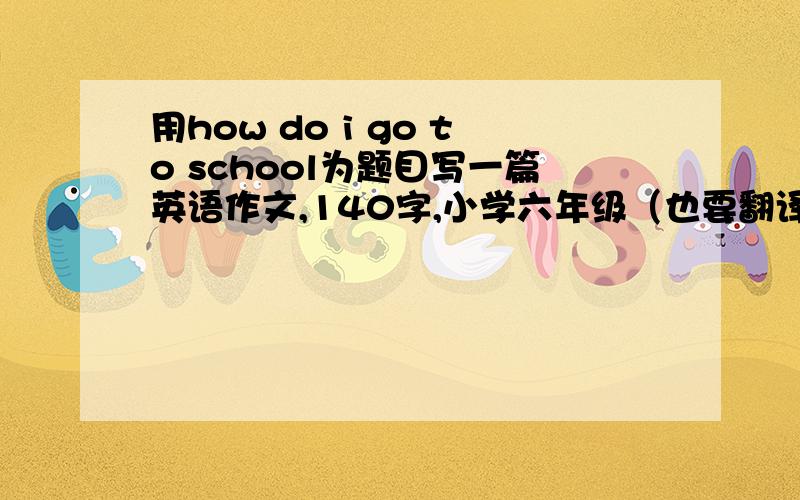 用how do i go to school为题目写一篇英语作文,140字,小学六年级（也要翻译（中文）