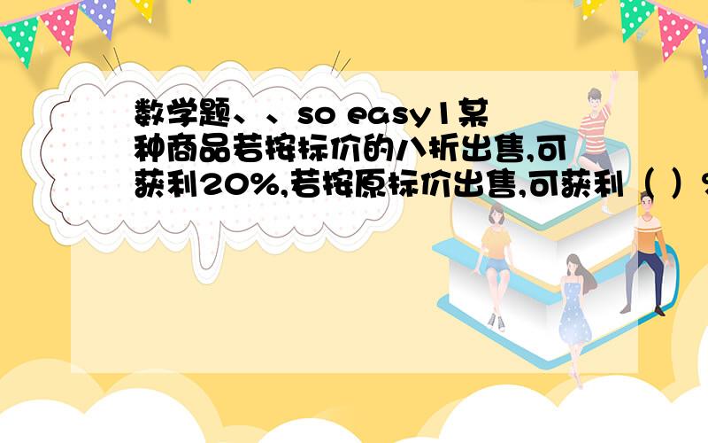 数学题、、so easy1某种商品若按标价的八折出售,可获利20%,若按原标价出售,可获利（ ）%2.按规律排列的一组数2.-4.8.-16.32.-64.其中第N个数应为（ ）（用含有N的代数式表示）