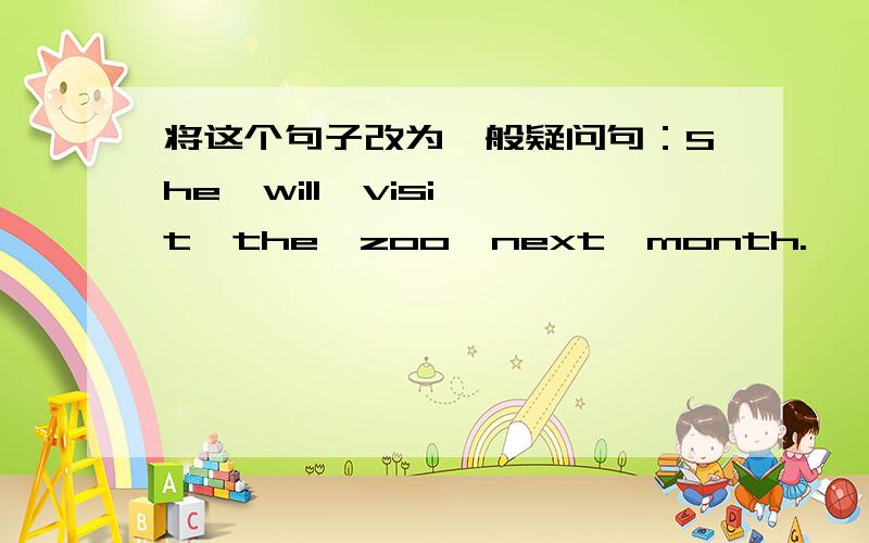 将这个句子改为一般疑问句：She  will  visit  the  zoo  next  month.