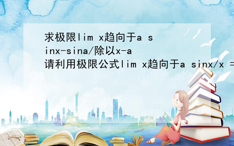 求极限lim x趋向于a sinx-sina/除以x-a请利用极限公式lim x趋向于a sinx/x =1来解决，