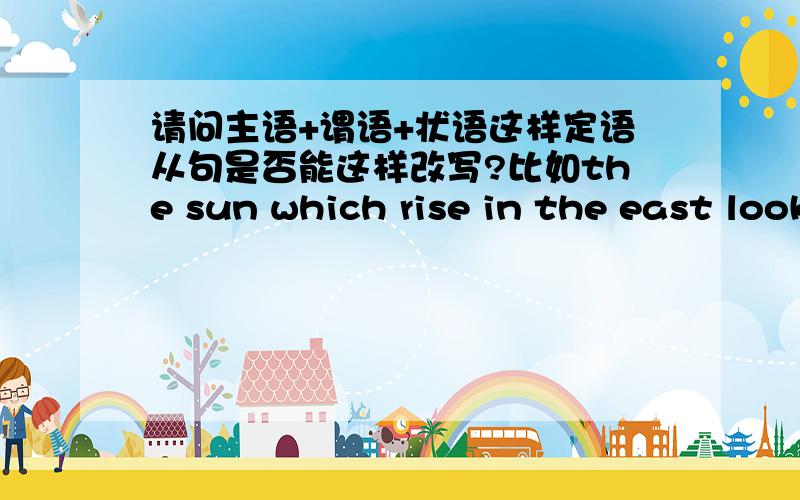 请问主语+谓语+状语这样定语从句是否能这样改写?比如the sun which rise in the east looks very dazzling.能不能写成the sun rising in the east looks very dazzling,这后面的状语in the east能否与前面的不及物动词ris