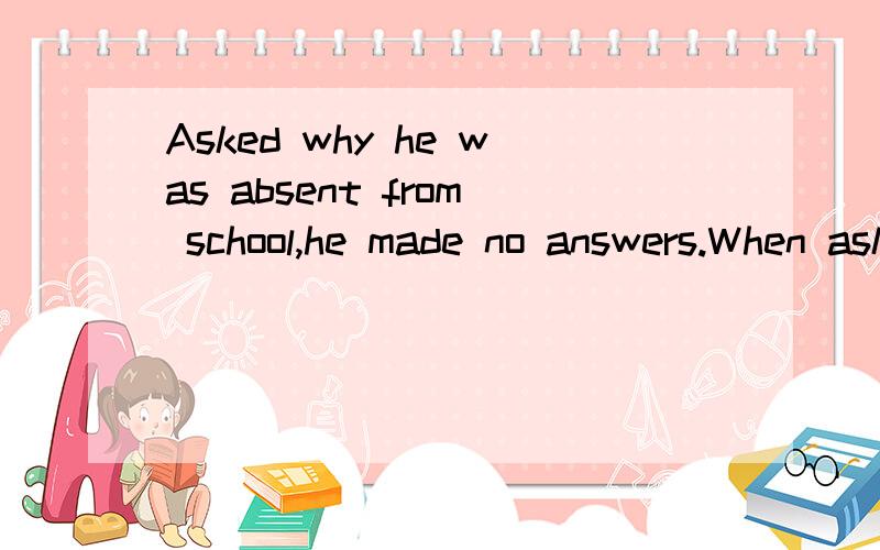 Asked why he was absent from school,he made no answers.When asked why he was absent from school,he made no answers.有什么不一样