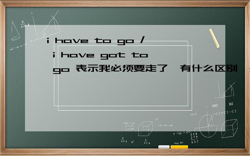 i have to go / i have got to go 表示我必须要走了,有什么区别,是不同地方的人不同的说法吗.