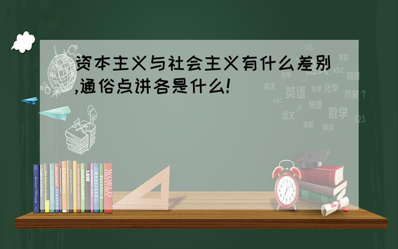 资本主义与社会主义有什么差别,通俗点讲各是什么!