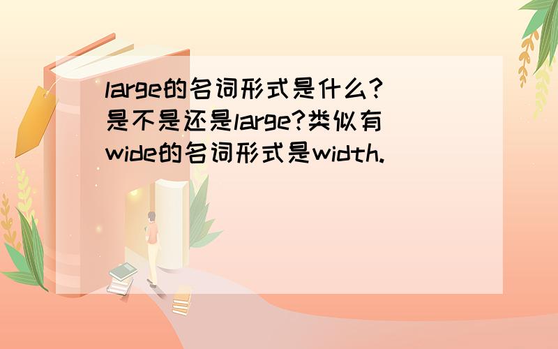 large的名词形式是什么?是不是还是large?类似有wide的名词形式是width.