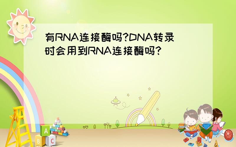 有RNA连接酶吗?DNA转录时会用到RNA连接酶吗?