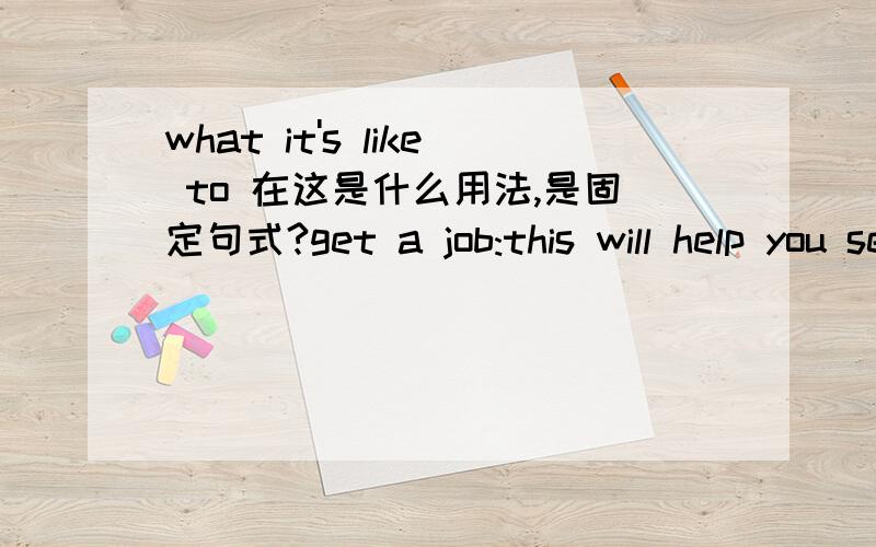 what it's like to 在这是什么用法,是固定句式?get a job:this will help you see what it's like to have responsibiliy,it can also help you make a little money to spend on yourself