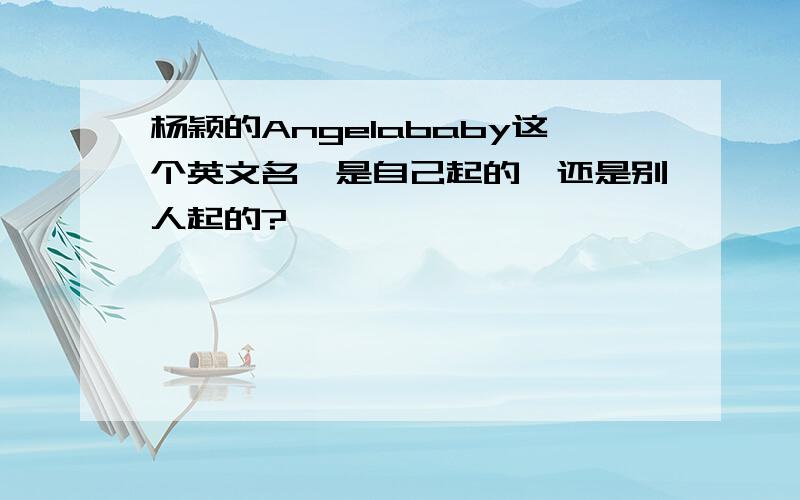 杨颖的Angelababy这个英文名,是自己起的,还是别人起的?