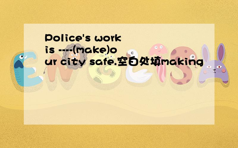 Police's work is ----(make)our city safe.空白处填making