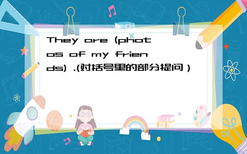 They are (photos of my friends) .(对括号里的部分提问）