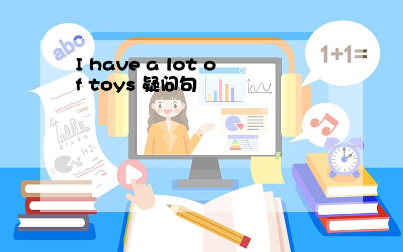 I have a lot of toys 疑问句