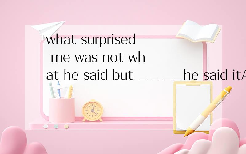 what surprised me was not what he said but ____he said itA the way B in the way that C in the way Dthe way which 选什么?要有具体过程