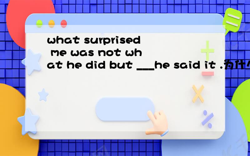 what surprised me was not what he did but ___he said it .为什么选这个答案a the wayb in the way that c in the way d the way which为什么选A,不选BC呢