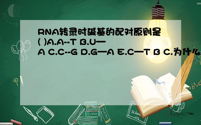 RNA转录时碱基的配对原则是( )A.A--T B.U—A C.C--G D.G—A E.C—T B C.为什么A也算的,RNA上不是没有T的嘛.希望得到详细回复,