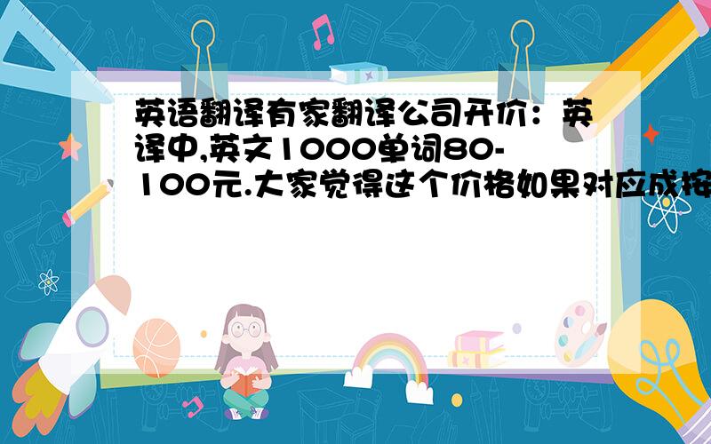 英语翻译有家翻译公司开价：英译中,英文1000单词80-100元.大家觉得这个价格如果对应成按照中文字计算的话,高了还是低了?如果按照中文字算，相当于中文每千字多少钱呢？