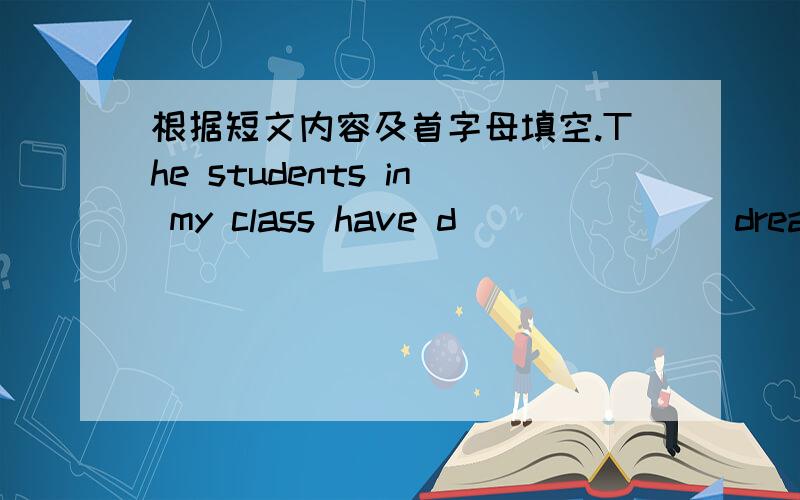 根据短文内容及首字母填空.The students in my class have d_______ dream jobs.Jack wants to be an e__________.He wants to design rods,b_________ over rivers and houses.Bob is a kind boy .He is going to be a d_________ because he wants to hel