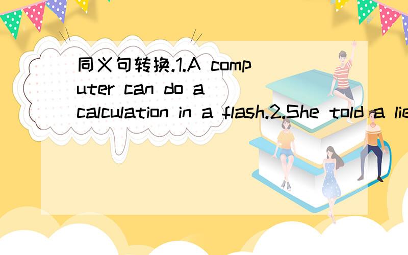 同义句转换.1.A computer can do a calculation in a flash.2.She told a lie.3.The worker failed to catch the train.4.The boy continued playing computer games.