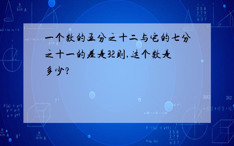 一个数的五分之十二与它的七分之十一的差是32则,这个数是多少?