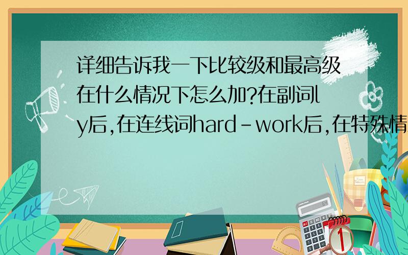 详细告诉我一下比较级和最高级在什么情况下怎么加?在副词ly后,在连线词hard-work后,在特殊情况early后,再详细问几个词：ugly,often,hard-working,tired,honest,little,early,famous...在副词ly后、在连线词hard