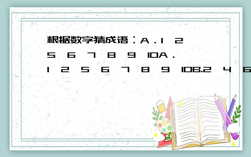 根据数字猜成语：A．1,2,5,6,7,8,9,10A．1,2,5,6,7,8,9,10B.2,4,6,8,10C.333,555,333,555…