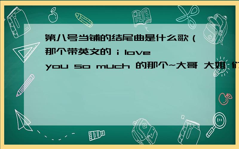 第八号当铺的结尾曲是什么歌（那个带英文的 i love you so much 的那个~大哥 大姐 们