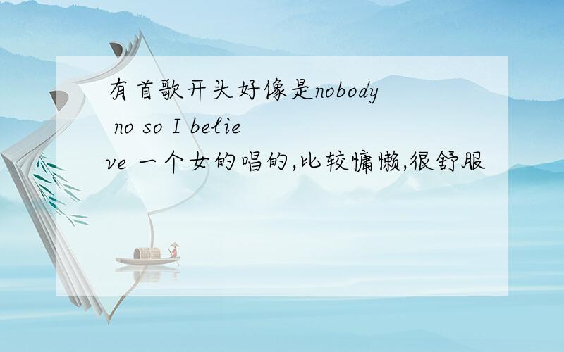 有首歌开头好像是nobody no so I believe 一个女的唱的,比较慵懒,很舒服