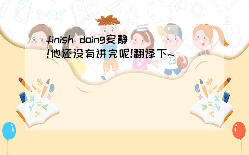 finish doing安静!他还没有讲完呢!翻译下~