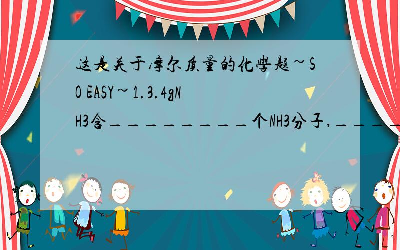 这是关于摩尔质量的化学题~SO EASY~1.3.4gNH3含________个NH3分子,_______molH原子,________gN原子.2.3.4gNH3 所含的分子数与_________molH2一样多.3.3.4gNH3所含的氢原子与_______gH2SO4一样多.