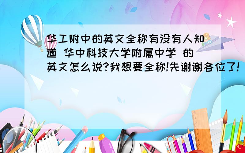 华工附中的英文全称有没有人知道 华中科技大学附属中学 的英文怎么说?我想要全称!先谢谢各位了!