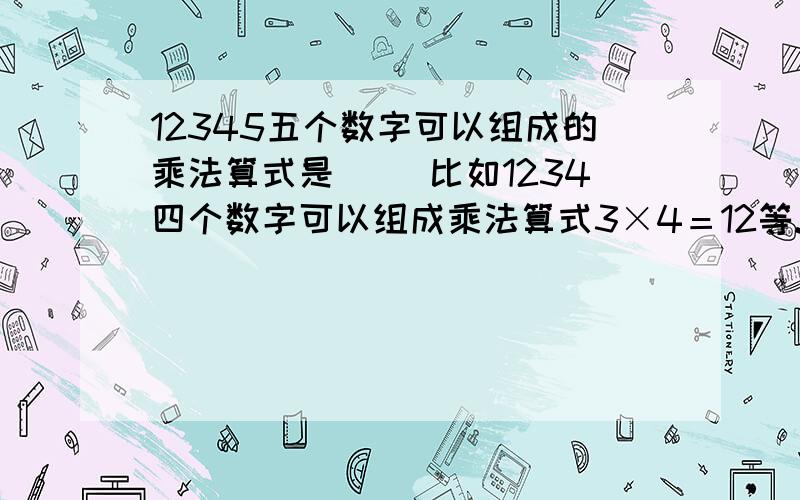 12345五个数字可以组成的乘法算式是（ ）比如1234四个数字可以组成乘法算式3×4＝12等.哪为高手能帮帮偶想想办法,