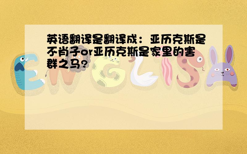 英语翻译是翻译成：亚历克斯是不肖子or亚历克斯是家里的害群之马?