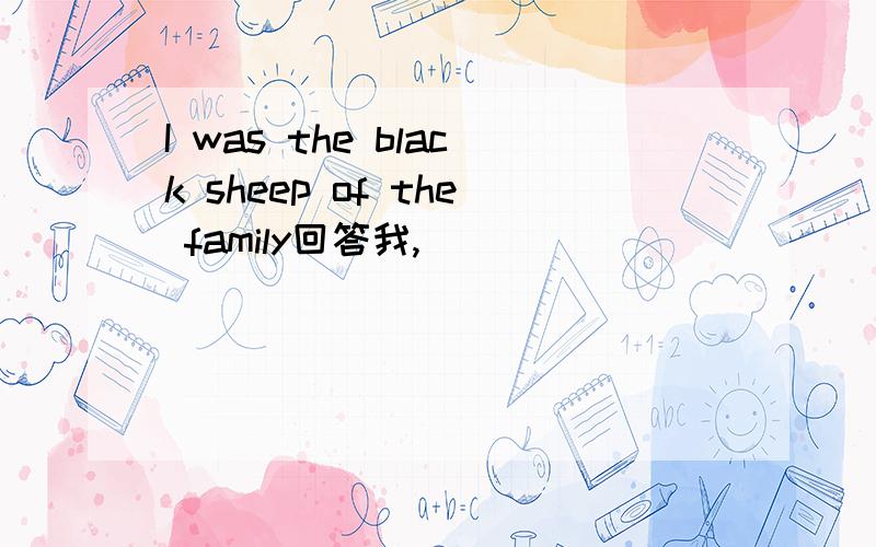 I was the black sheep of the family回答我,