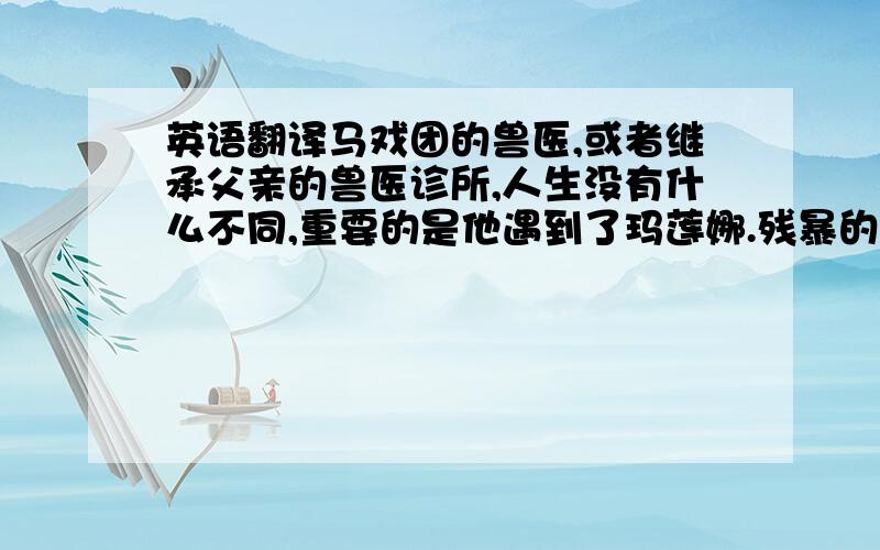 英语翻译马戏团的兽医,或者继承父亲的兽医诊所,人生没有什么不同,重要的是他遇到了玛莲娜.残暴的马戏总监奥古斯特在玛莲娜17岁的时候把她从家里拐跑,玛莲娜从秃头银行家的未婚妻变成