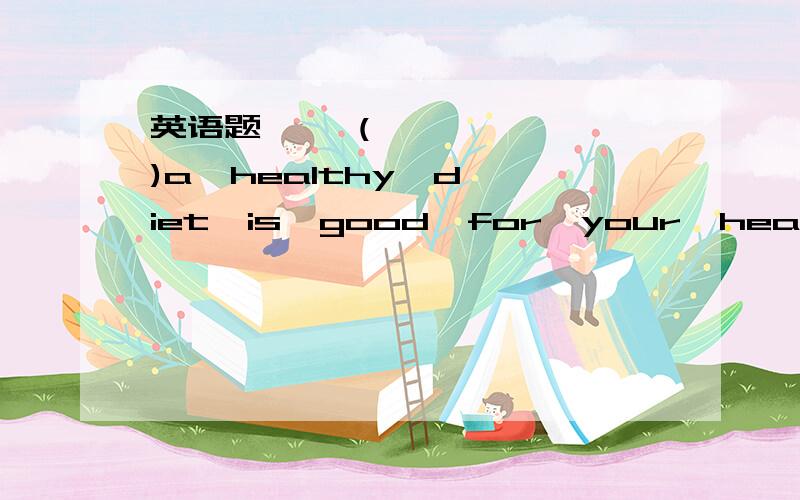 英语题     (     )a  healthy  diet  is  good  for  your  health.括号里填A.Having  B.Have  C.Has  D.Had要答出来,还要说明为什么选这个答案哦!~~~~~跪求~~~~~~~~~~~~~~~~急~~~~~~~~~~~~~~~~